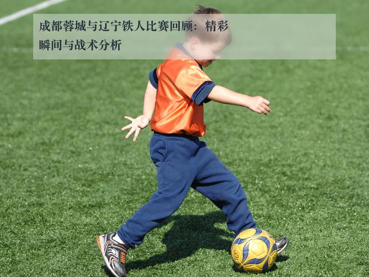 成都蓉城与辽宁铁人比赛回顾：精彩瞬间与战术分析