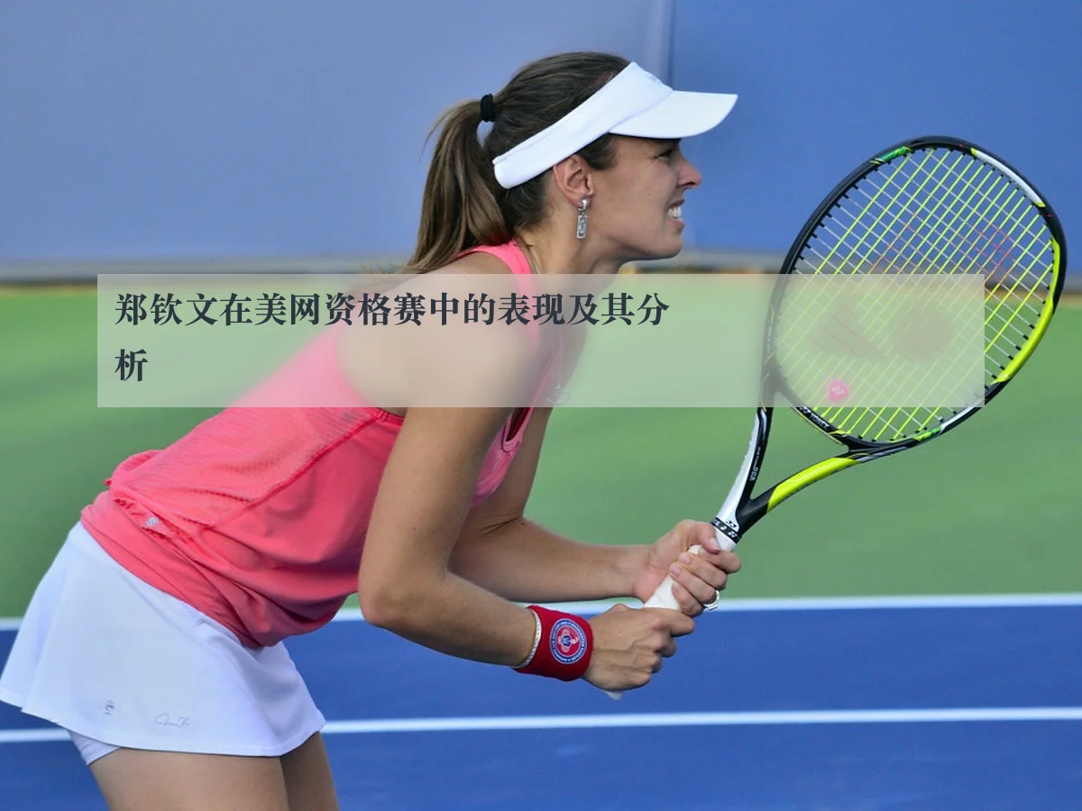 郑钦文在美网资格赛中的表现及其分析