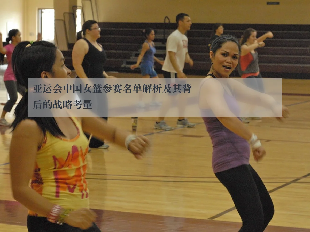 亚运会中国女篮参赛名单解析及其背后的战略考量