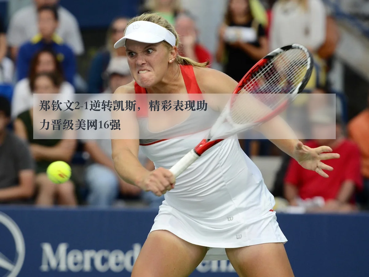 郑钦文2-1逆转凯斯,精彩表现助力晋级美网16强